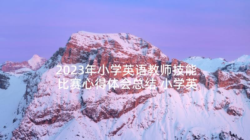 2023年小学英语教师技能比赛心得体会总结 小学英语教师技能比赛心得体会(优秀5篇)