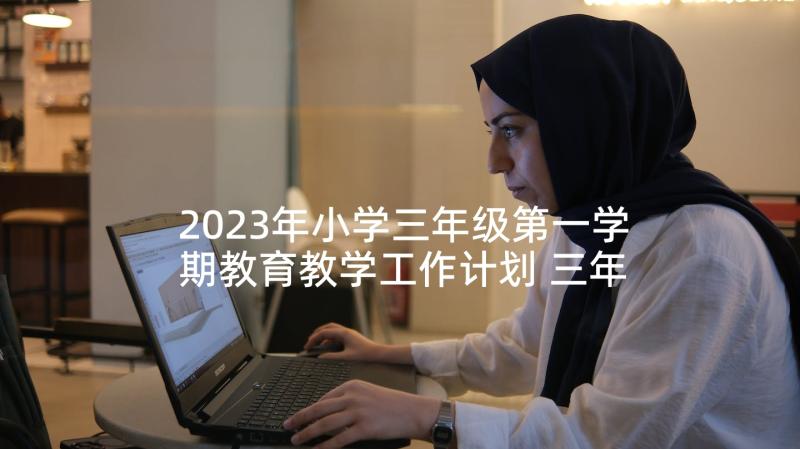 2023年小学三年级第一学期教育教学工作计划 三年级第一学期数学教学工作计划(优质5篇)