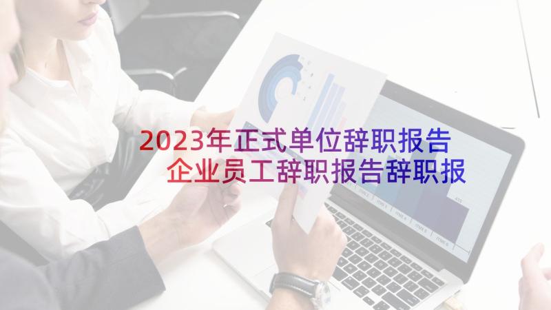 2023年正式单位辞职报告 企业员工辞职报告辞职报告(优秀7篇)