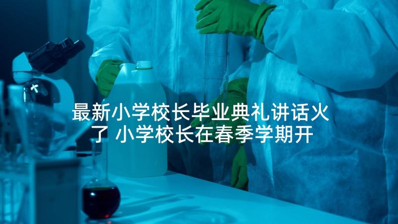 最新小学校长毕业典礼讲话火了 小学校长在春季学期开学典礼上的讲话稿(模板5篇)