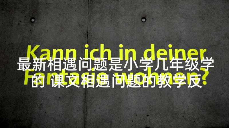 最新相遇问题是小学几年级学的 课文相遇问题的教学反思(优秀10篇)