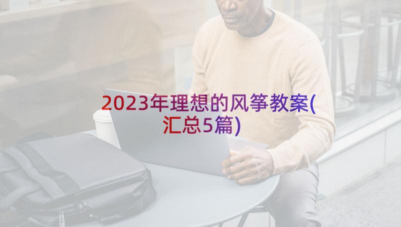 2023年理想的风筝教案(汇总5篇)