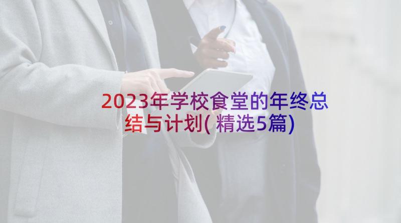 2023年学校食堂的年终总结与计划(精选5篇)