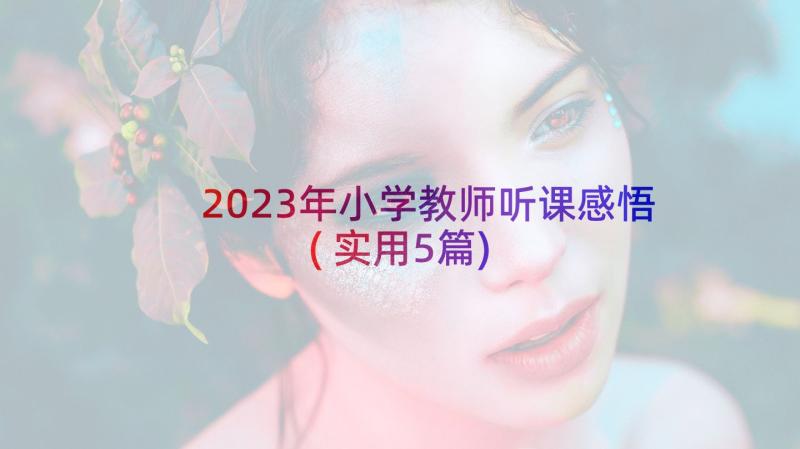 2023年小学教师听课感悟(实用5篇)