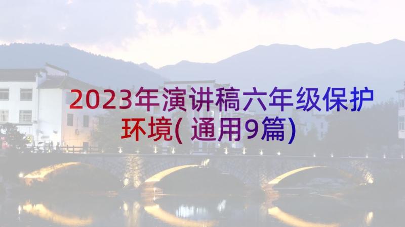 2023年演讲稿六年级保护环境(通用9篇)