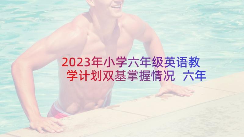 2023年小学六年级英语教学计划双基掌握情况 六年级英语教学计划(实用6篇)