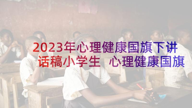 2023年心理健康国旗下讲话稿小学生 心理健康国旗下讲话稿(优质9篇)