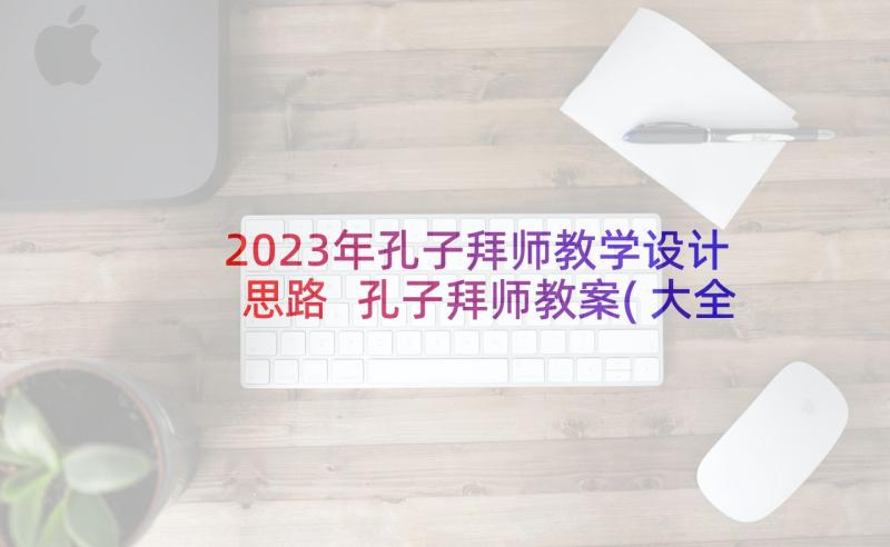 2023年孔子拜师教学设计思路 孔子拜师教案(大全8篇)