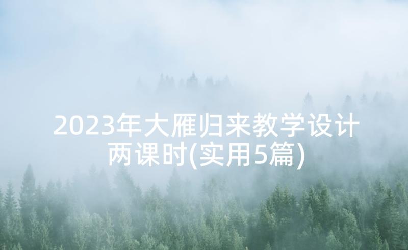 2023年大雁归来教学设计两课时(实用5篇)