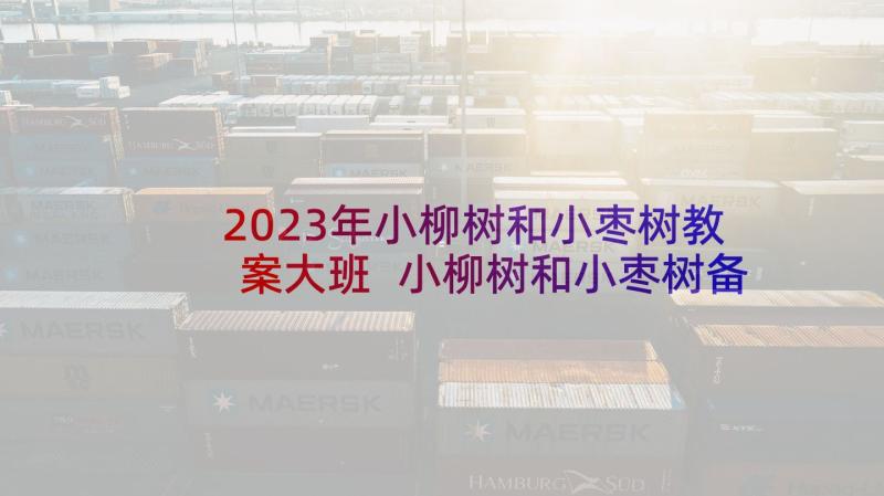 2023年小柳树和小枣树教案大班 小柳树和小枣树备课教案(大全5篇)