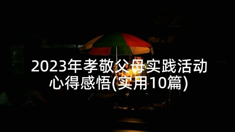 2023年孝敬父母实践活动心得感悟(实用10篇)