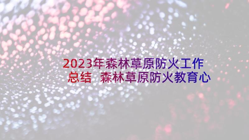 2023年森林草原防火工作总结 森林草原防火教育心得体会(模板10篇)