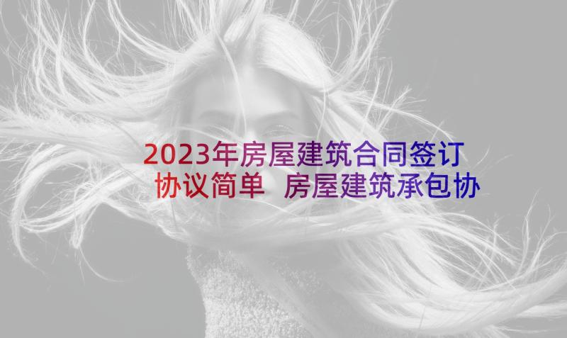 2023年房屋建筑合同签订协议简单 房屋建筑承包协议书(优质5篇)