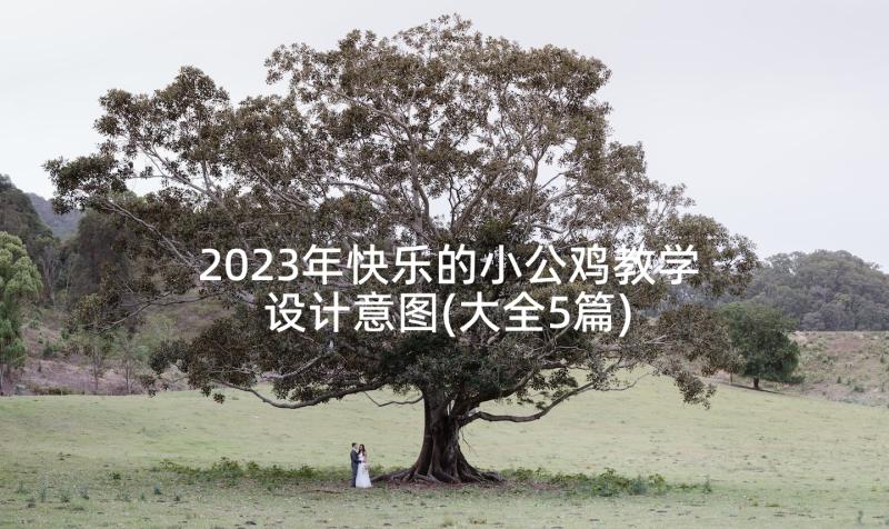 2023年快乐的小公鸡教学设计意图(大全5篇)