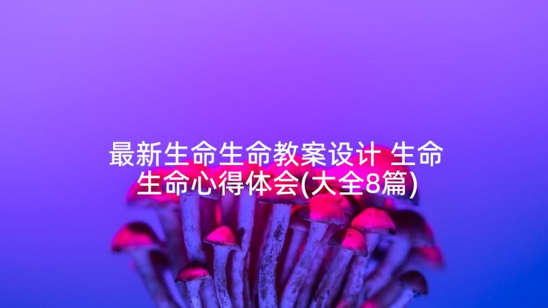 最新生命生命教案设计 生命生命心得体会(大全8篇)