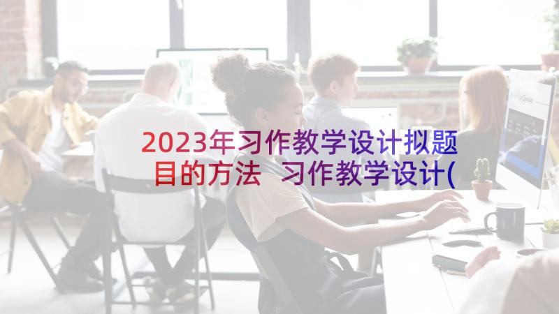 2023年习作教学设计拟题目的方法 习作教学设计(通用7篇)