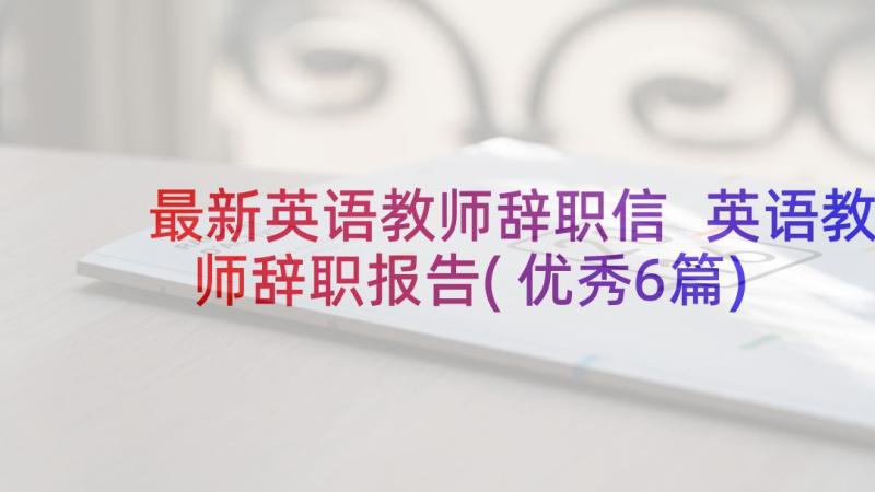 最新英语教师辞职信 英语教师辞职报告(优秀6篇)