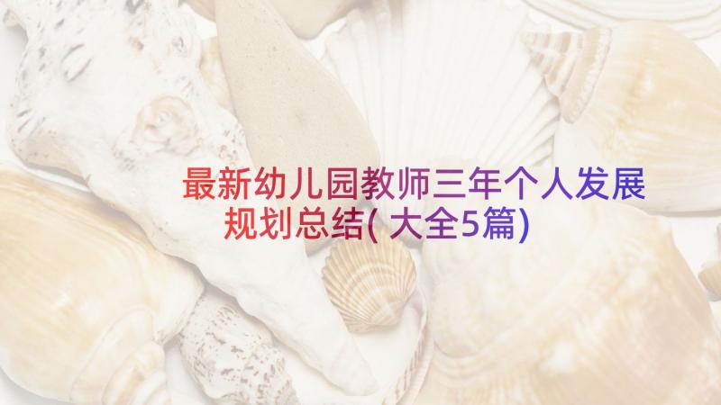 最新幼儿园教师三年个人发展规划总结(大全5篇)