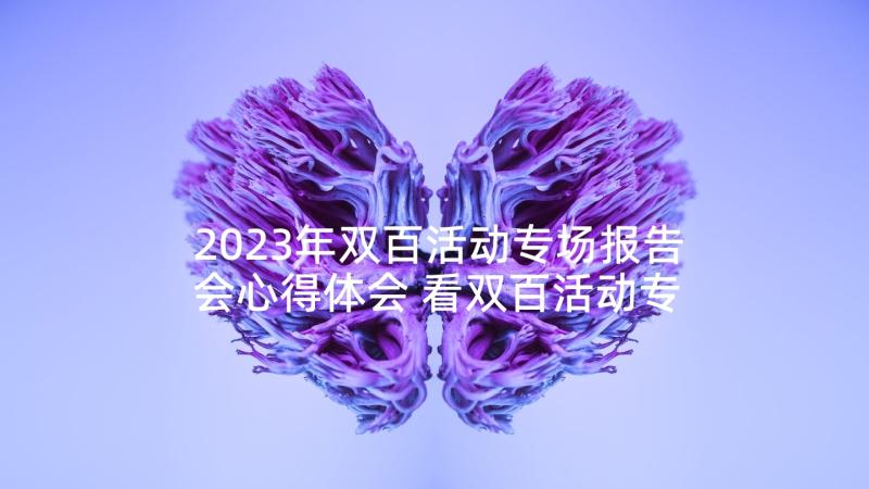 2023年双百活动专场报告会心得体会 看双百活动专场报告会直播心得体会(模板7篇)