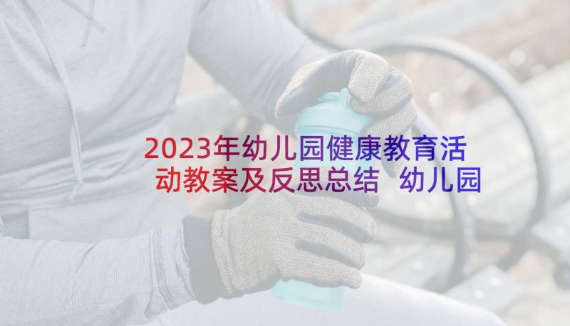 2023年幼儿园健康教育活动教案及反思总结 幼儿园健康教育活动教案(精选7篇)