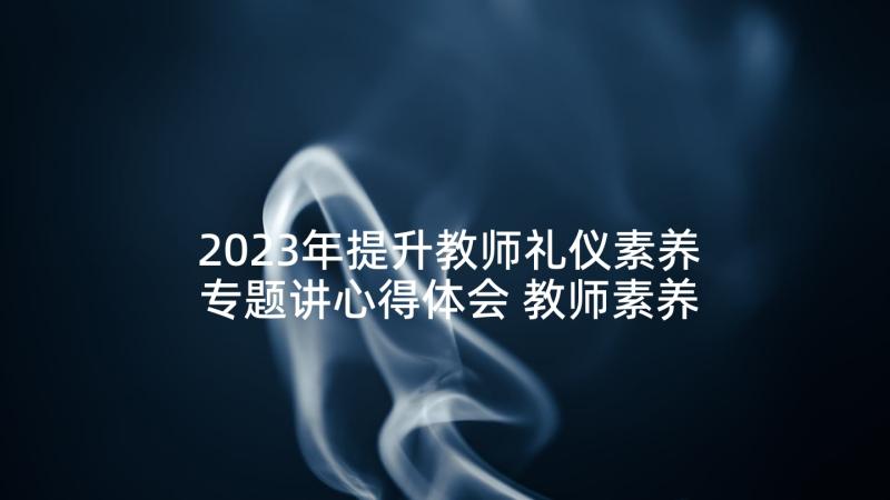 2023年提升教师礼仪素养专题讲心得体会 教师素养提升学习心得体会(实用5篇)