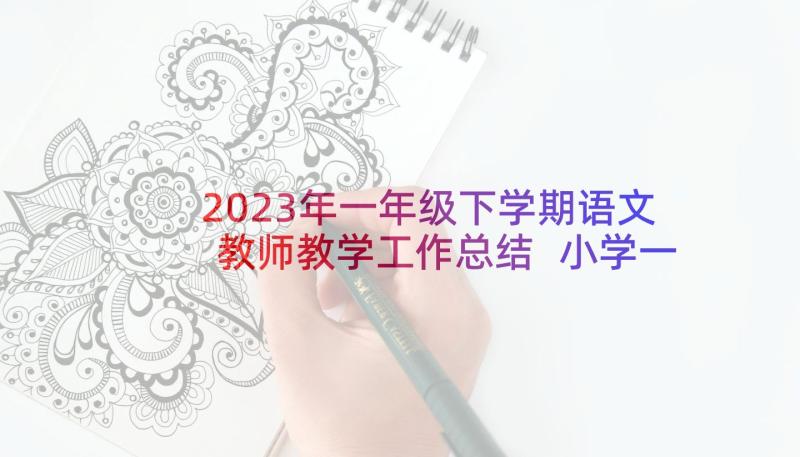 2023年一年级下学期语文教师教学工作总结 小学一年级语文教师下学期工作总结(优质10篇)