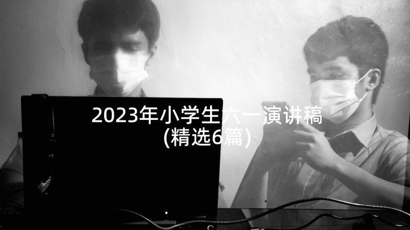2023年小学生六一演讲稿(精选6篇)