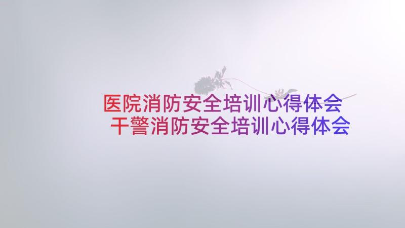 医院消防安全培训心得体会 干警消防安全培训心得体会(通用6篇)