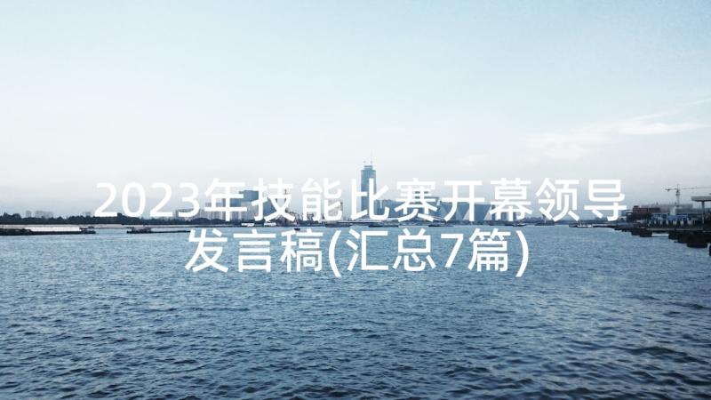 2023年技能比赛开幕领导发言稿(汇总7篇)