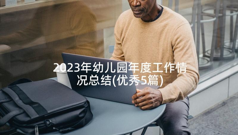 2023年幼儿园年度工作情况总结(优秀5篇)