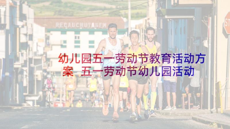 幼儿园五一劳动节教育活动方案 五一劳动节幼儿园活动方案(精选6篇)