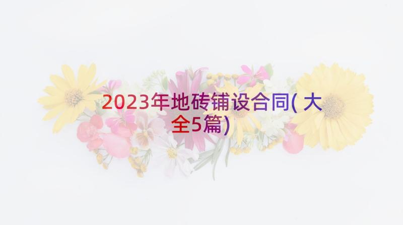 2023年地砖铺设合同(大全5篇)