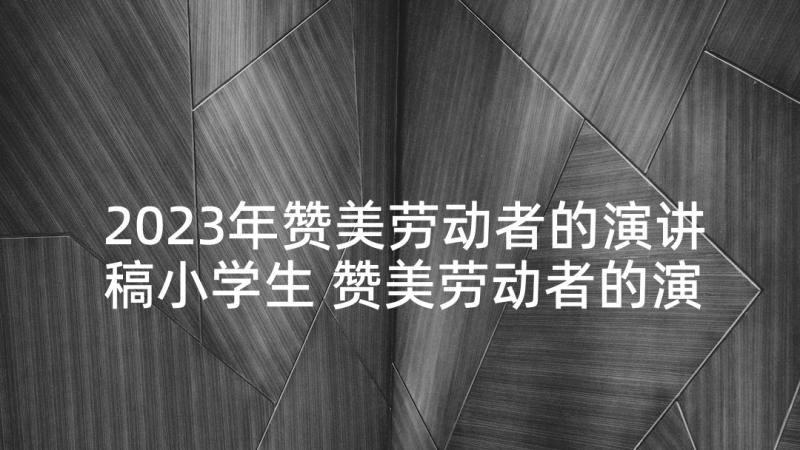 2023年赞美劳动者的演讲稿小学生 赞美劳动者的演讲稿(精选5篇)