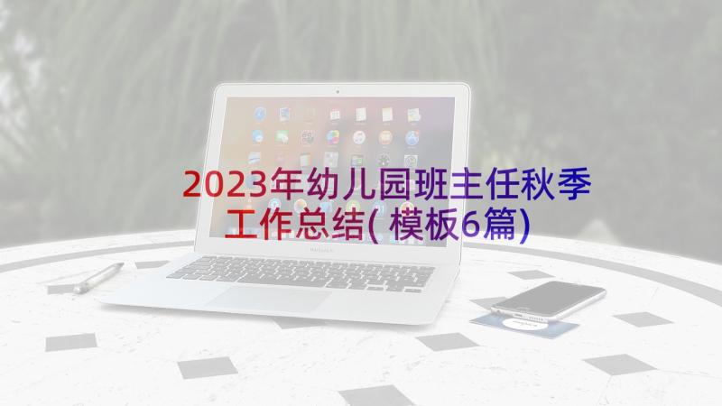 2023年幼儿园班主任秋季工作总结(模板6篇)