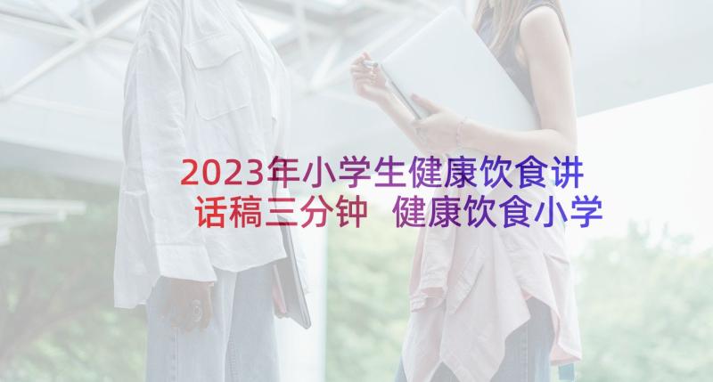 2023年小学生健康饮食讲话稿三分钟 健康饮食小学生讲话稿(实用5篇)