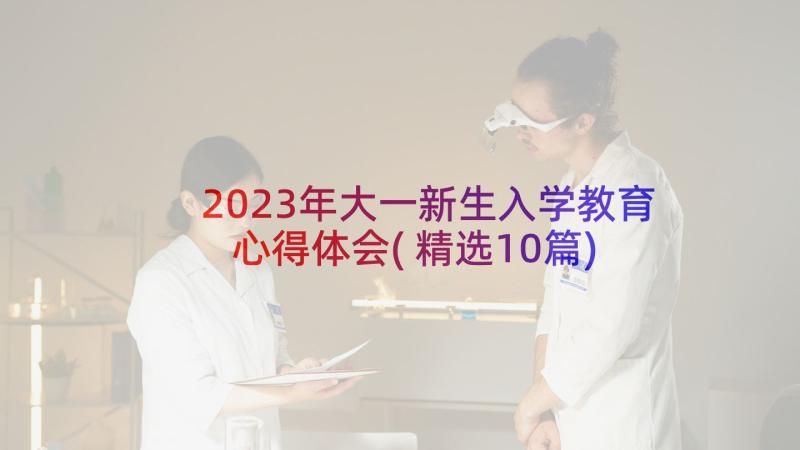 2023年大一新生入学教育心得体会(精选10篇)