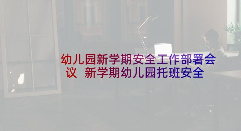 幼儿园新学期安全工作部署会议 新学期幼儿园托班安全工作计划(大全7篇)