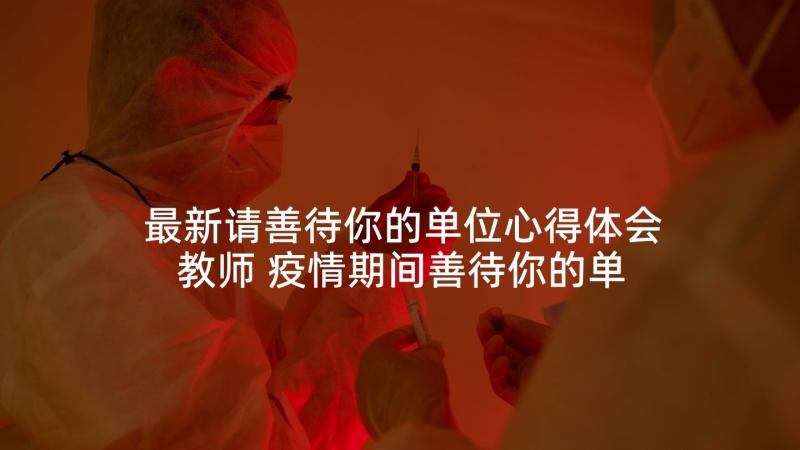 最新请善待你的单位心得体会教师 疫情期间善待你的单位心得体会(汇总5篇)