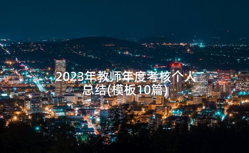 2023年教师年度考核个人总结(模板10篇)