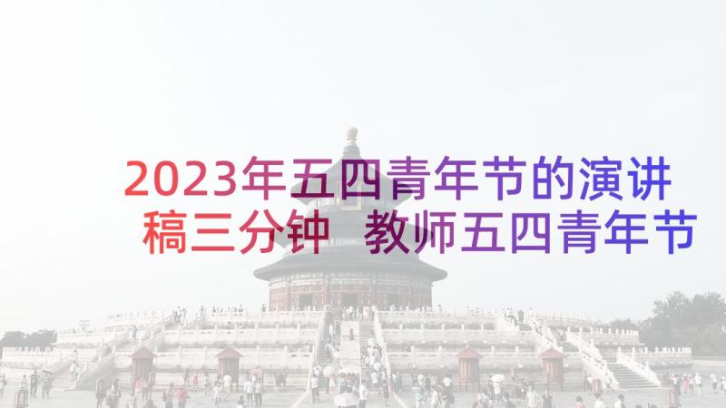 2023年五四青年节的演讲稿三分钟 教师五四青年节演讲稿五四青年节演讲稿(模板7篇)