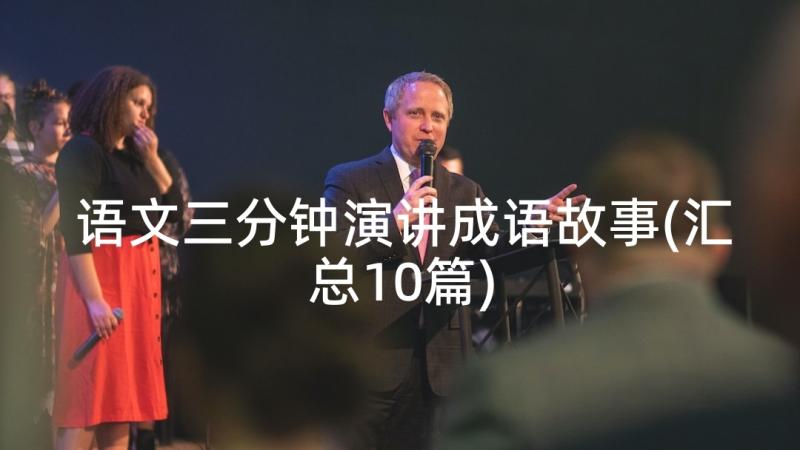 语文三分钟演讲成语故事(汇总10篇)