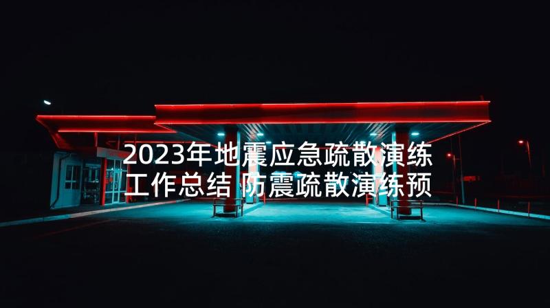 2023年地震应急疏散演练工作总结 防震疏散演练预案(优质5篇)