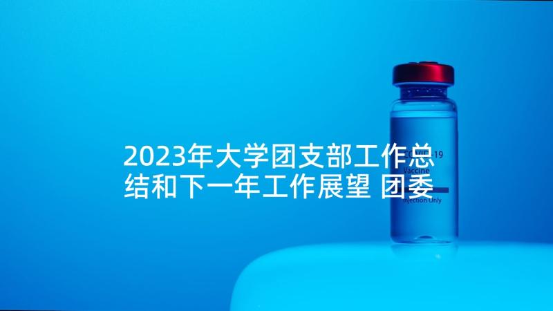 2023年大学团支部工作总结和下一年工作展望 团委推送心得体会大学生(通用10篇)