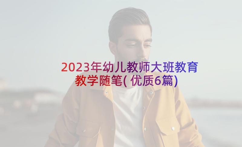 2023年幼儿教师大班教育教学随笔(优质6篇)