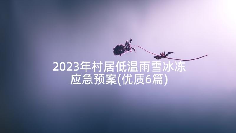 2023年村居低温雨雪冰冻应急预案(优质6篇)