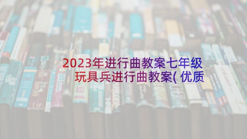 2023年进行曲教案七年级 玩具兵进行曲教案(优质5篇)