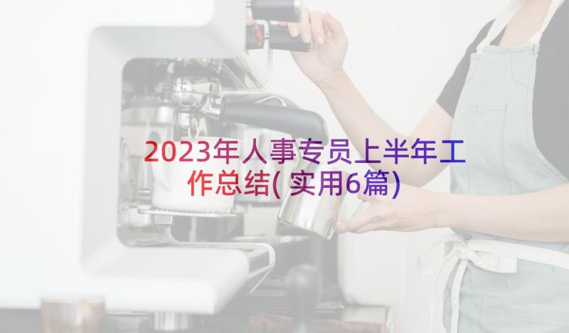 2023年人事专员上半年工作总结(实用6篇)