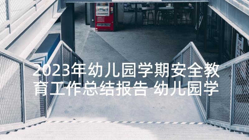 2023年幼儿园学期安全教育工作总结报告 幼儿园学期末安全教育工作总结(汇总9篇)