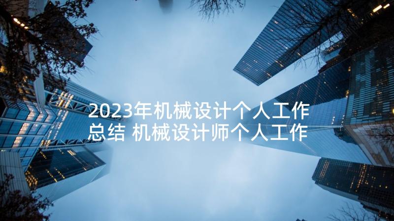 2023年机械设计个人工作总结 机械设计师个人工作总结(大全5篇)