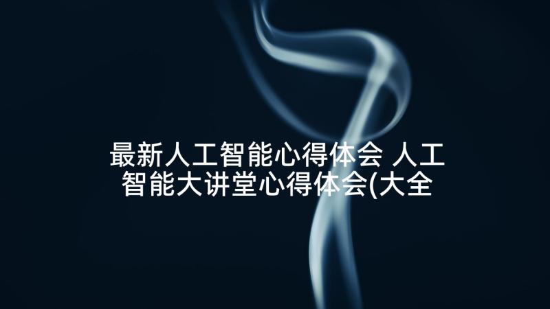 最新人工智能心得体会 人工智能大讲堂心得体会(大全8篇)